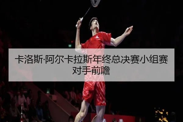 卡洛斯·阿尔卡拉斯年终总决赛小组赛对手前瞻